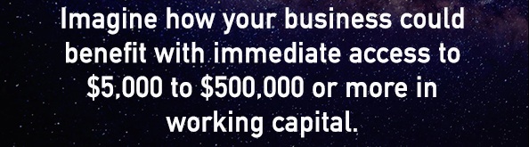  Imagine how your business could benefit with immediate access to $5,000 to $500,000 or more in working capital. 
 